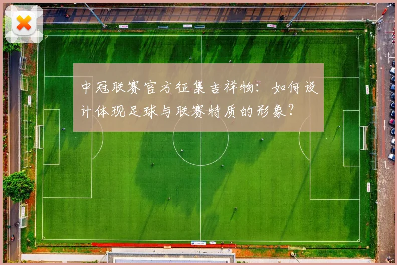 中冠联赛官方征集吉祥物:如何设计体现足球与联赛特质的形象?