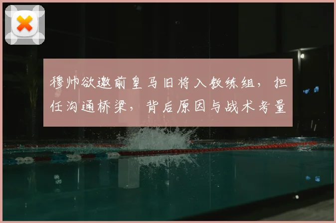 穆帅欲邀前皇马旧将入教练组,担任沟通桥梁,背后原因与战术考量解析