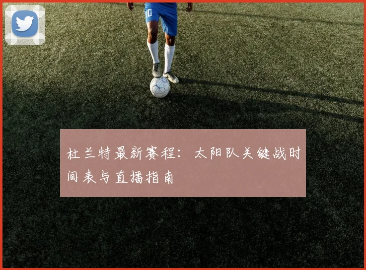 杜兰特最新赛程：太阳队关键战时间表与直播指南