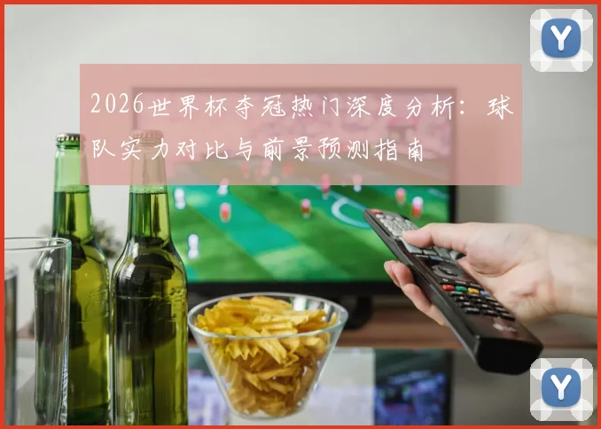 2026世界杯夺冠热门深度分析：球队实力对比与前景预测指南