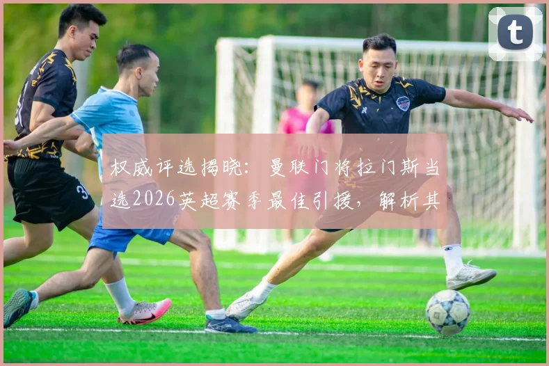 权威评选揭晓：曼联门将拉门斯当选2026英超赛季最佳引援，解析其表现与对球队防线提升的关键作用