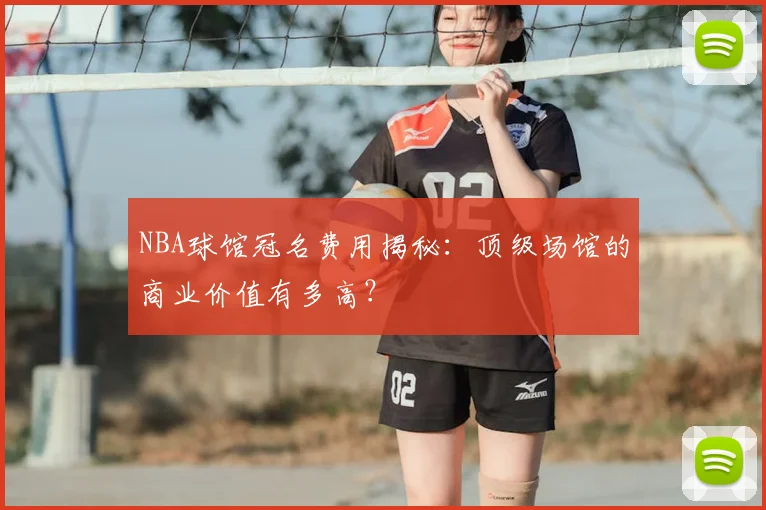 NBA球馆冠名费用揭秘:顶级场馆的商业价值有多高?