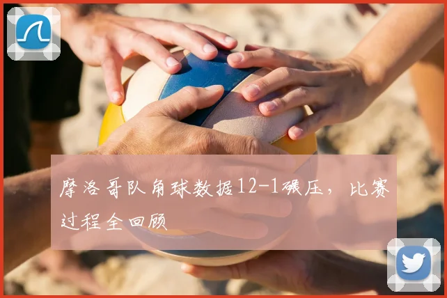 摩洛哥队角球数据12-1碾压,比赛过程全回顾