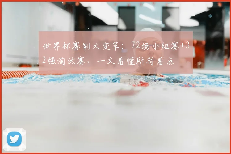 世界杯赛制大变革:72场小组赛+32强淘汰赛,一文看懂所有看点