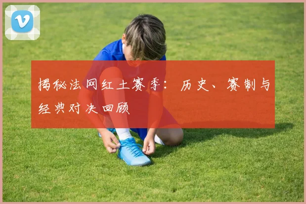 揭秘法网红土赛季：历史、赛制与经典对决回顾