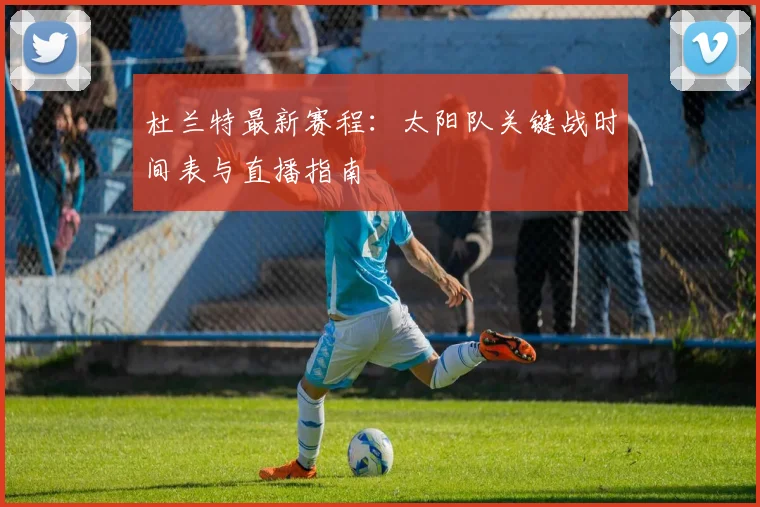 杜兰特最新赛程:太阳队关键战时间表与直播指南
