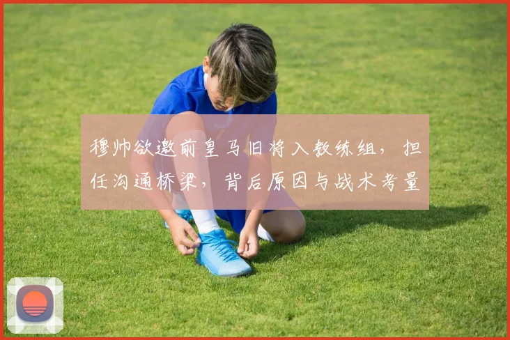 穆帅欲邀前皇马旧将入教练组，担任沟通桥梁，背后原因与战术考量解析