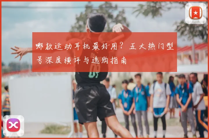 哪款运动耳机最好用？五大热门型号深度横评与选购指南