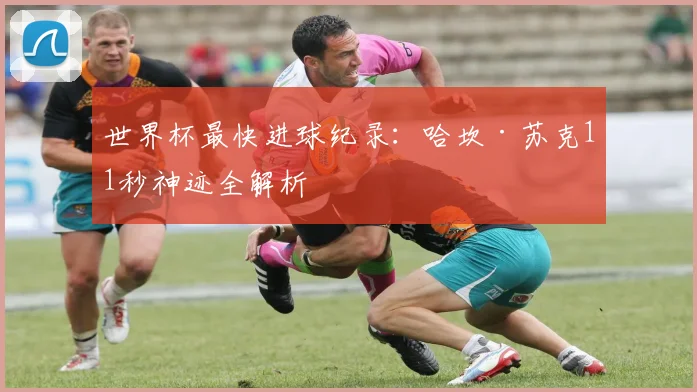 世界杯最快进球纪录：哈坎·苏克11秒神迹全解析