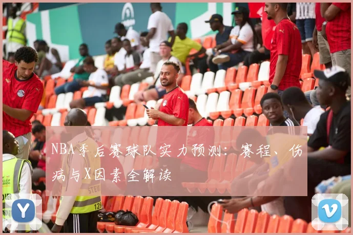 NBA季后赛球队实力预测：赛程、伤病与X因素全解读