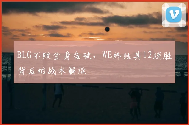 BLG不败金身告破，WE终结其12连胜背后的战术解读