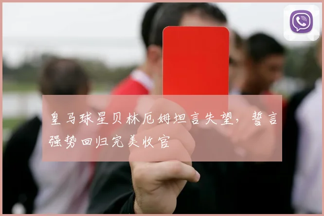 皇马球星贝林厄姆坦言失望,誓言强势回归完美收官