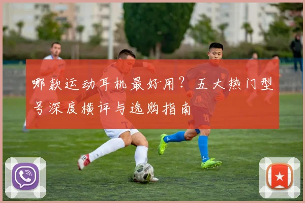 哪款运动耳机最好用?五大热门型号深度横评与选购指南