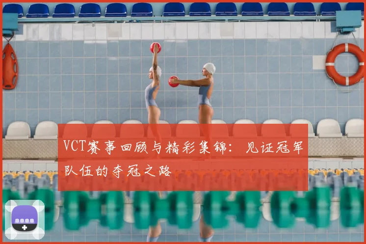 VCT赛事回顾与精彩集锦：见证冠军队伍的夺冠之路