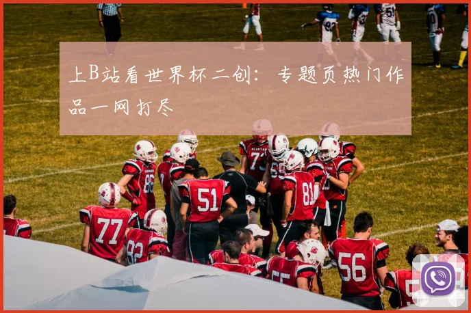 上B站看世界杯二创：专题页热门作品一网打尽