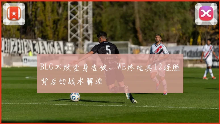 BLG不败金身告破,WE终结其12连胜背后的战术解读
