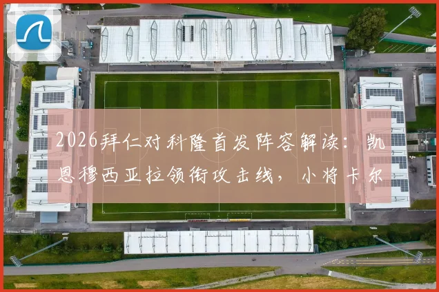 2026拜仁对科隆首发阵容解读：凯恩穆西亚拉领衔攻击线，小将卡尔出战成焦点，附战术看点前瞻