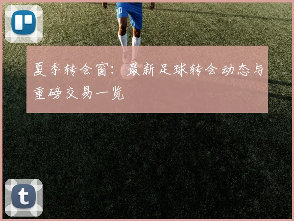 夏季转会窗:最新足球转会动态与重磅交易一览