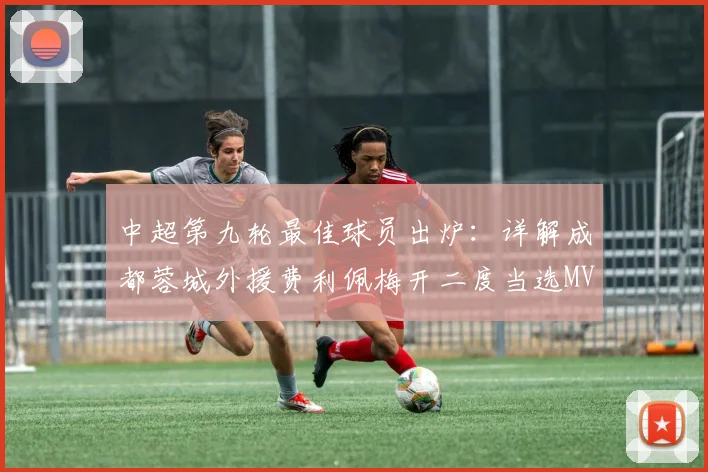 中超第九轮最佳球员出炉:详解成都蓉城外援费利佩梅开二度当选MVP的原因